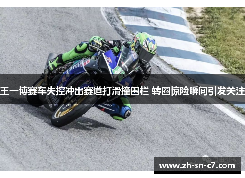 王一博赛车失控冲出赛道打滑撞围栏 转圈惊险瞬间引发关注 王一博赛车失控冲出赛道打滑撞围栏 转圈惊险瞬间引发关注