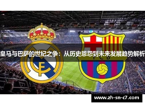 皇马与巴萨的世纪之争：从历史恩怨到未来发展趋势解析