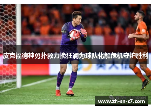 皮克福德神勇扑救力挽狂澜为球队化解危机守护胜利