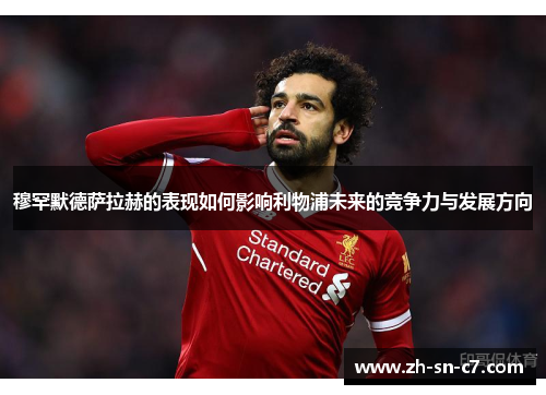 穆罕默德萨拉赫的表现如何影响利物浦未来的竞争力与发展方向 穆罕默德萨拉赫的表现如何影响利物浦未来的竞争力与发展方向