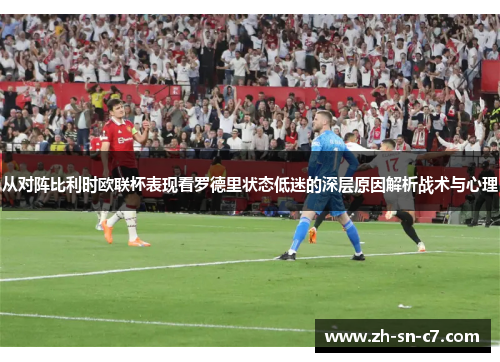 从对阵比利时欧联杯表现看罗德里状态低迷的深层原因解析战术与心理 从对阵比利时欧联杯表现看罗德里状态低迷的深层原因解析战术与心理