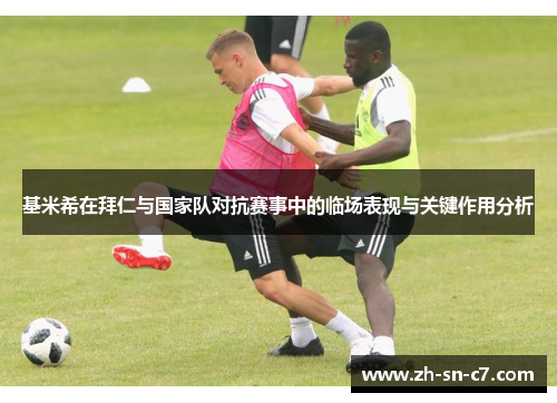 基米希在拜仁与国家队对抗赛事中的临场表现与关键作用分析