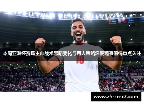 本周亚洲杯赛场主帅战术思路变化与用人策略深度观察值得重点关注