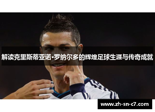 解读克里斯蒂亚诺·罗纳尔多的辉煌足球生涯与传奇成就 解读克里斯蒂亚诺·罗纳尔多的辉煌足球生涯与传奇成就