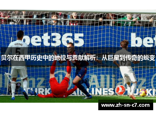 贝尔在西甲历史中的地位与贡献解析：从巨星到传奇的蜕变