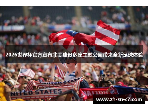 2026世界杯官方宣布北美建设多座主题公园带来全新足球体验