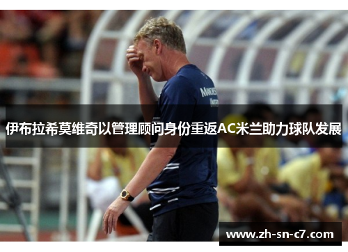 伊布拉希莫维奇以管理顾问身份重返AC米兰助力球队发展 伊布拉希莫维奇以管理顾问身份重返AC米兰助力球队发展