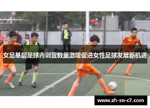 女足基层足球青训营数量激增促进女性足球发展新机遇 女足基层足球青训营数量激增促进女性足球发展新机遇