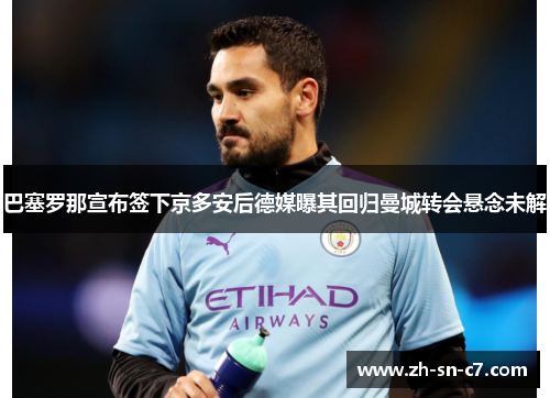 巴塞罗那宣布签下京多安后德媒曝其回归曼城转会悬念未解 巴塞罗那宣布签下京多安后德媒曝其回归曼城转会悬念未解