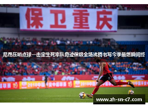 尼昂压哨点球一击定生死率队奇迹保级全场沸腾书写今季最燃瞬间终 尼昂压哨点球一击定生死率队奇迹保级全场沸腾书写今季最燃瞬间终