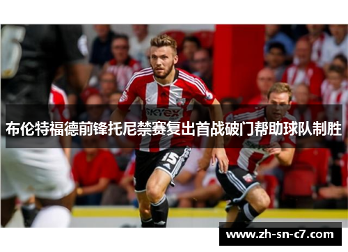 布伦特福德前锋托尼禁赛复出首战破门帮助球队制胜