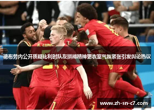 德布劳内公开质疑比利时队友拼搏精神更衣室气氛紧张引发舆论热议