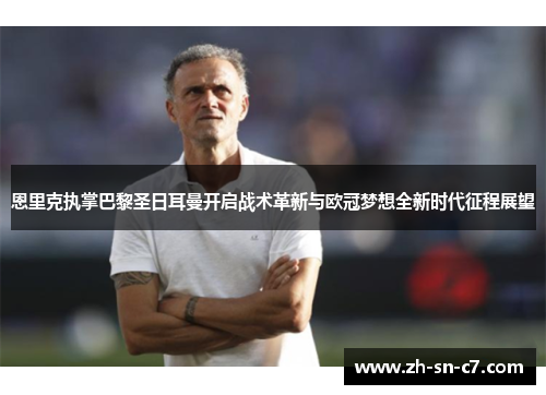 恩里克执掌巴黎圣日耳曼开启战术革新与欧冠梦想全新时代征程展望 恩里克执掌巴黎圣日耳曼开启战术革新与欧冠梦想全新时代征程展望