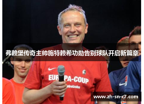 弗赖堡传奇主帅施特赖希功勋告别球队开启新篇章 弗赖堡传奇主帅施特赖希功勋告别球队开启新篇章