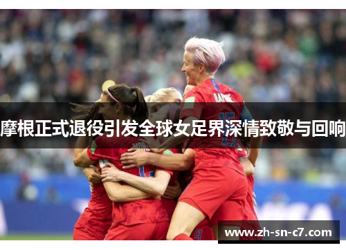 摩根正式退役引发全球女足界深情致敬与回响 摩根正式退役引发全球女足界深情致敬与回响