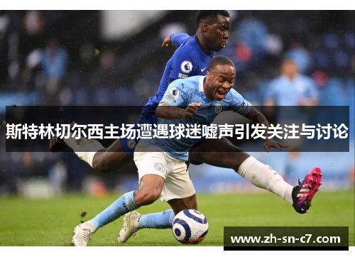 斯特林切尔西主场遭遇球迷嘘声引发关注与讨论
