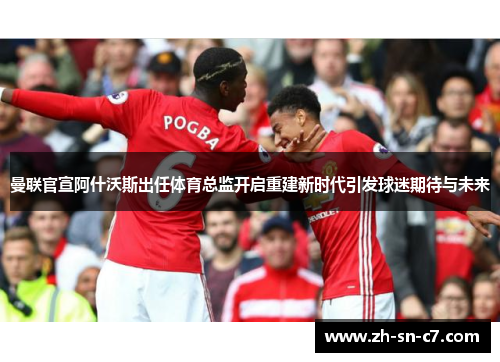 曼联官宣阿什沃斯出任体育总监开启重建新时代引发球迷期待与未来