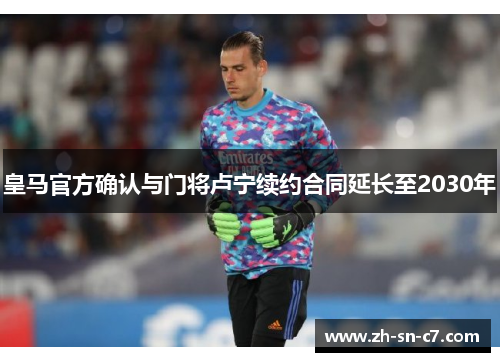 皇马官方确认与门将卢宁续约合同延长至2030年 皇马官方确认与门将卢宁续约合同延长至2030年