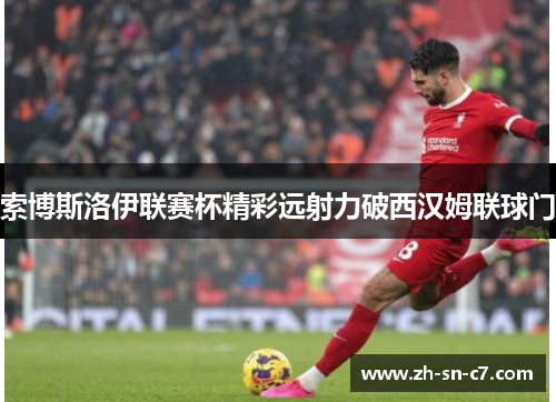 索博斯洛伊联赛杯精彩远射力破西汉姆联球门 索博斯洛伊联赛杯精彩远射力破西汉姆联球门