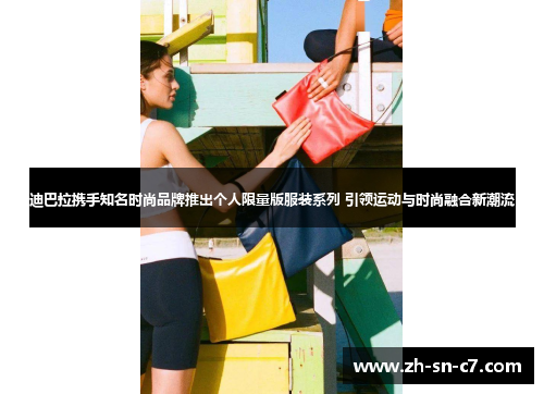 迪巴拉携手知名时尚品牌推出个人限量版服装系列 引领运动与时尚融合新潮流