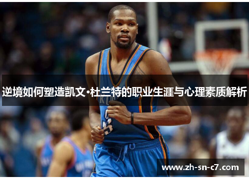 逆境如何塑造凯文·杜兰特的职业生涯与心理素质解析