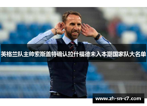 英格兰队主帅索斯盖特确认拉什福德未入本期国家队大名单 英格兰队主帅索斯盖特确认拉什福德未入本期国家队大名单