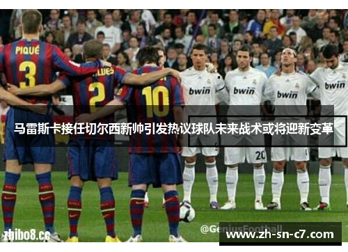 马雷斯卡接任切尔西新帅引发热议球队未来战术或将迎新变革