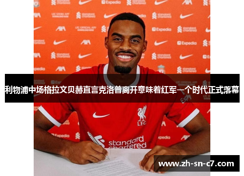 利物浦中场格拉文贝赫直言克洛普离开意味着红军一个时代正式落幕