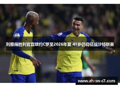 利雅得胜利官宣续约C罗至2026年夏 41岁仍将征战沙特联赛