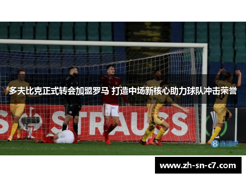 多夫比克正式转会加盟罗马 打造中场新核心助力球队冲击荣誉