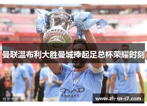 曼联温布利大胜曼城捧起足总杯荣耀时刻
