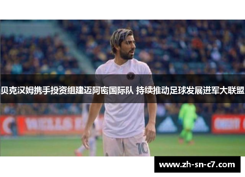 贝克汉姆携手投资组建迈阿密国际队 持续推动足球发展进军大联盟 贝克汉姆携手投资组建迈阿密国际队 持续推动足球发展进军大联盟