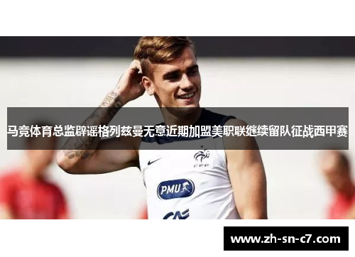 马竞体育总监辟谣格列兹曼无意近期加盟美职联继续留队征战西甲赛 马竞体育总监辟谣格列兹曼无意近期加盟美职联继续留队征战西甲赛