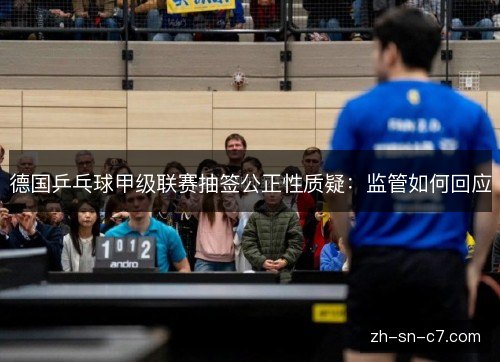 德国乒乓球甲级联赛抽签公正性质疑：监管如何回应